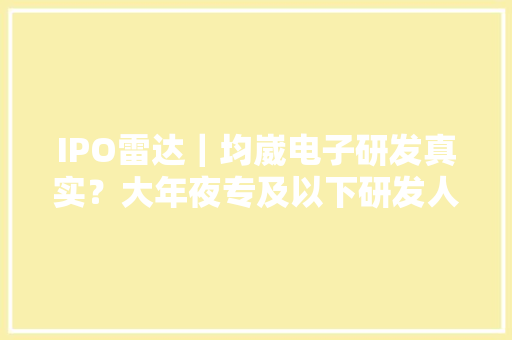 IPO雷达｜均崴电子研发真实？大年夜专及以下研发人员占64%分娩、行政人员兼职研发活动 IPO雷达｜均崴电子研发真实？大年夜专及以下研发人员占64%分娩、行政人员兼职研发活动 人工智能