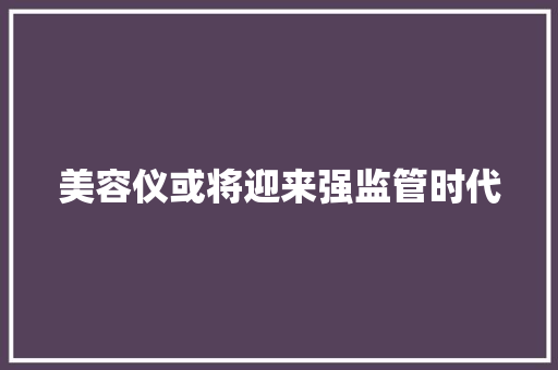 美容仪或将迎来强监管时代
