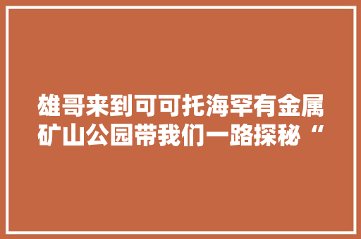 雄哥来到可可托海罕有金属矿山公园带我们一路探秘“3号...