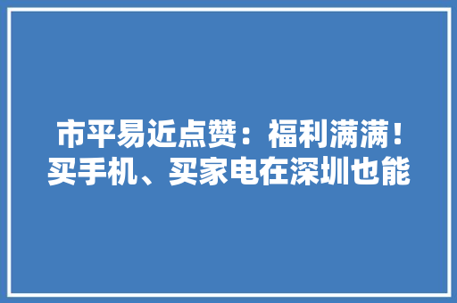 市平易近点赞：福利满满！买手机、买家电在深圳也能获补贴了