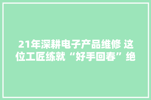 21年深耕电子产品维修 这位工匠练就“好手回春”绝活
