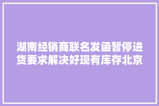 湖南经销商联名发函暂停进货要求解决好现有库存北京现代称正沟通理解