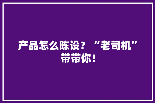 产品怎么陈设？“老司机”带带你！ 产品怎么陈设？“老司机”带带你！ 智能科技