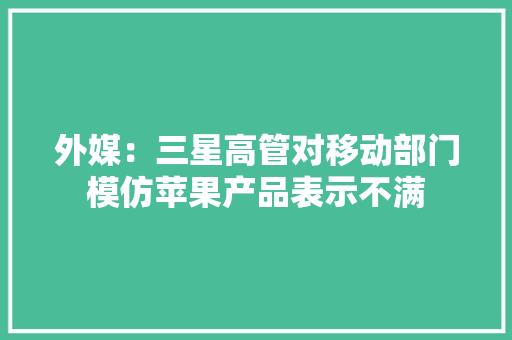 外媒：三星高管对移动部门模仿苹果产品表示不满