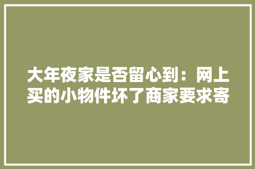 大年夜家是否留心到：网上买的小物件坏了商家要求寄回换新是个圈套