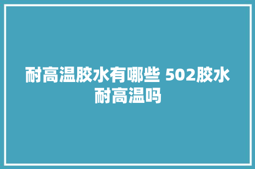 耐高温胶水有哪些 502胶水耐高温吗