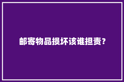 邮寄物品损坏该谁担责？