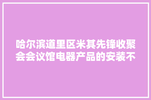 哈尔滨道里区米其先锋收聚会会议馆电器产品的安装不相符规定
