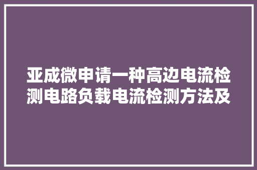 亚成微申请一种高边电流检测电路负载电流检测方法及装配可精确检测负载电流且可行性更好、成本更低
