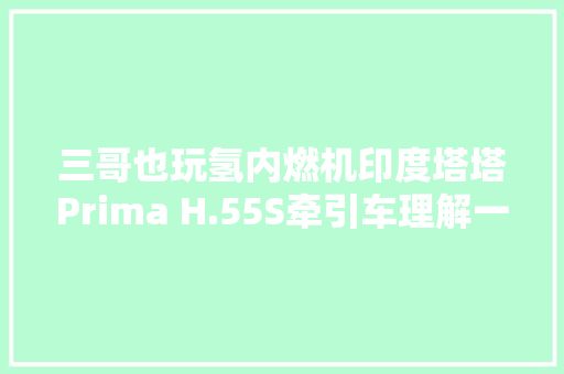 三哥也玩氢内燃机印度塔塔Prima H.55S牵引车理解一下