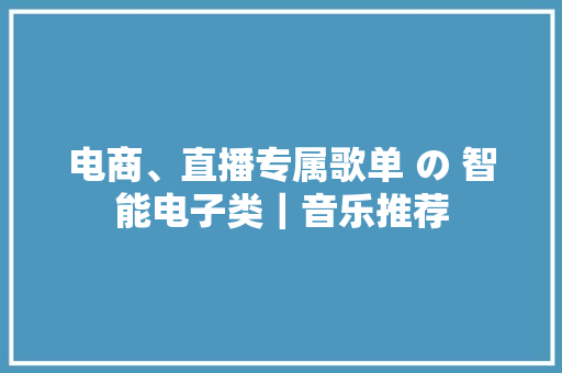 电商、直播专属歌单 の 智能电子类｜音乐推荐 电商、直播专属歌单 の 智能电子类｜音乐推荐 智能家居