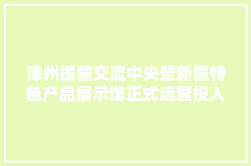 漳州援疆交流中央暨新疆特色产品展示馆正式运营投入运用