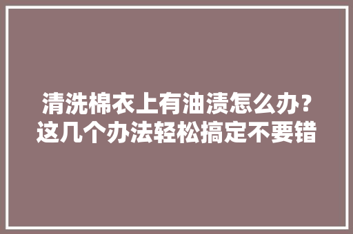 清洗棉衣上有油渍怎么办？这几个办法轻松搞定不要错过