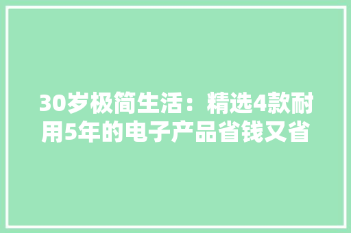 30岁极简生活：精选4款耐用5年的电子产品省钱又省心！