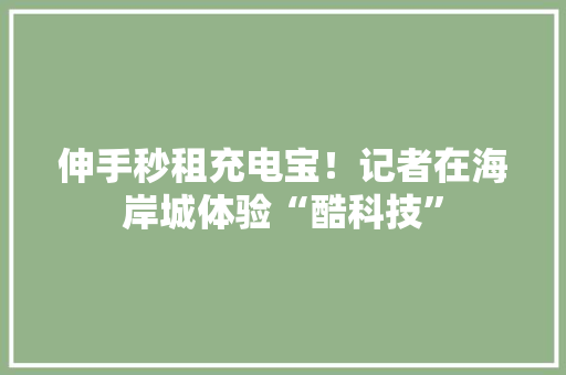 伸手秒租充电宝！记者在海岸城体验“酷科技”