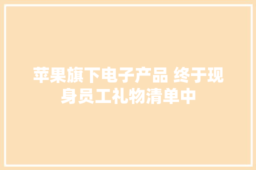 苹果旗下电子产品 终于现身员工礼物清单中