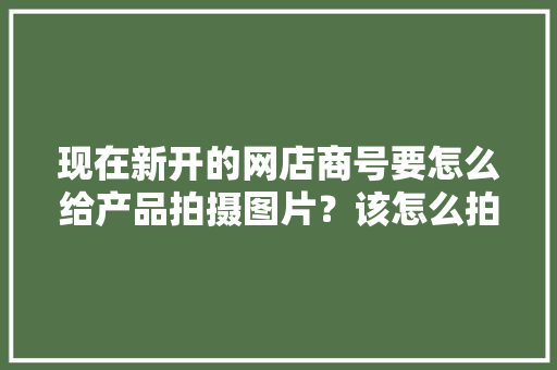 现在新开的网店商号要怎么给产品拍摄图片？该怎么拍摄？从哪拍？