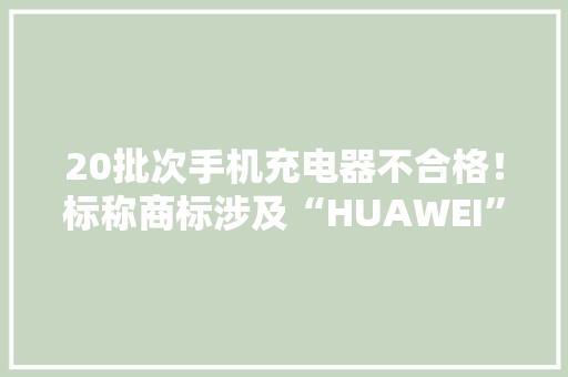 20批次手机充电器不合格！标称商标涉及“HUAWEI”“蜂能”“康友”等