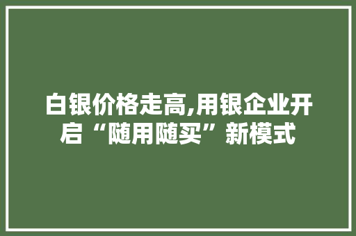 白银价格走高,用银企业开启“随用随买”新模式