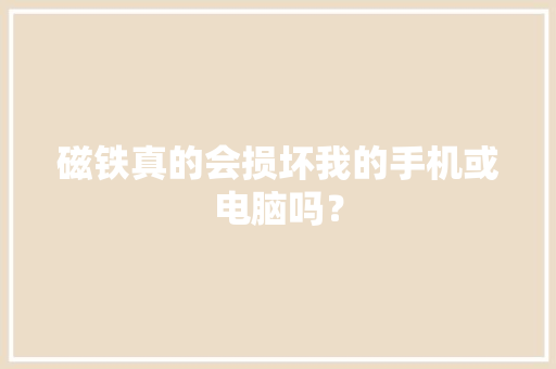 磁铁真的会损坏我的手机或电脑吗？