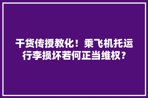 干货传授教化！乘飞机托运行李损坏若何正当维权？