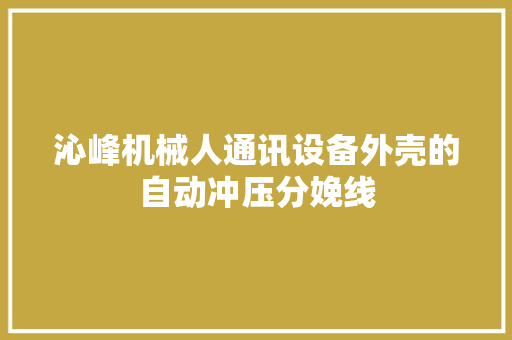 沁峰机械人通讯设备外壳的自动冲压分娩线