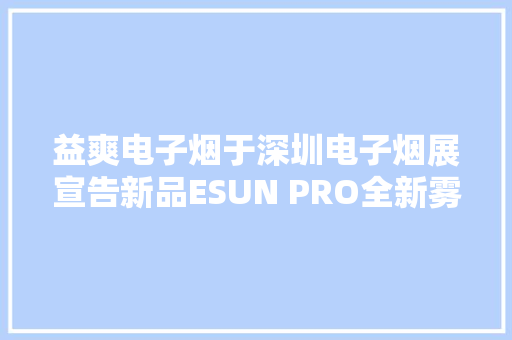 益爽电子烟于深圳电子烟展宣告新品ESUN PRO全新雾化技能正式亮相 益爽电子烟于深圳电子烟展宣告新品ESUN PRO全新雾化技能正式亮相 智能科技