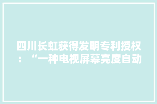 四川长虹获得发明专利授权：“一种电视屏幕亮度自动调节方法”