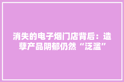 消失的电子烟门店背后：造孽产品阴郁仍然“泛滥”