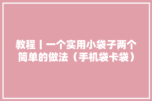 教程丨一个实用小袋子两个简单的做法（手机袋卡袋）