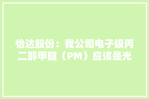 怡达股份：我公司电子级丙二醇甲醚（PM）应该是光刻胶分娩过程中清洗、刻蚀和剥离工艺中必须运用的产品 怡达股份：我公司电子级丙二醇甲醚（PM）应该是光刻胶分娩过程中清洗、刻蚀和剥离工艺中必须运用的产品 智能科技