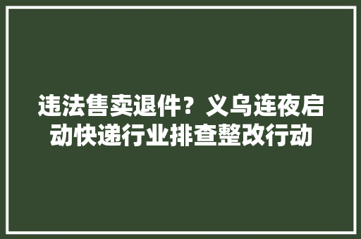 违法售卖退件？义乌连夜启动快递行业排查整改行动 违法售卖退件？义乌连夜启动快递行业排查整改行动 人工智能