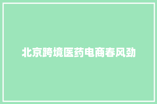 北京跨境医药电商春风劲 北京跨境医药电商春风劲 智能科技