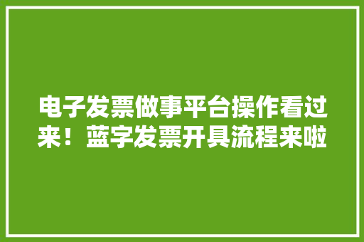 电子发票做事平台操作看过来！蓝字发票开具流程来啦 电子发票做事平台操作看过来！蓝字发票开具流程来啦 人工智能
