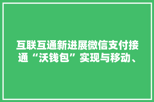 互联互通新进展微信支付接通“沃钱包”实现与移动、电信、联通三大年夜运营商条码互通 互联互通新进展微信支付接通“沃钱包”实现与移动、电信、联通三大年夜运营商条码互通 智能家居