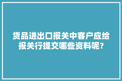 货品进出口报关中客户应给报关行提交哪些资料呢？