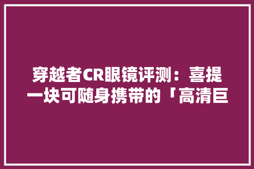 穿越者CR眼镜评测：喜提一块可随身携带的「高清巨幕」 穿越者CR眼镜评测：喜提一块可随身携带的「高清巨幕」 智能科技