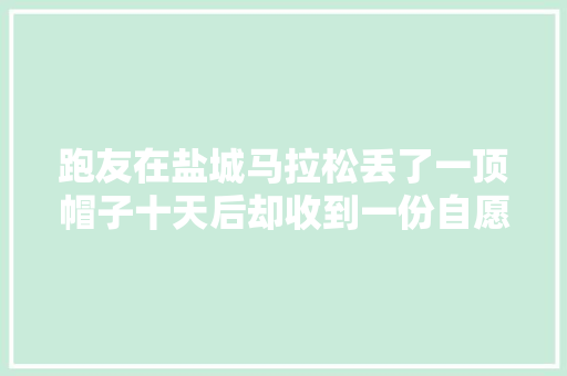 跑友在盐城马拉松丢了一顶帽子十天后却收到一份自愿者礼盒 跑友在盐城马拉松丢了一顶帽子十天后却收到一份自愿者礼盒 智能科技