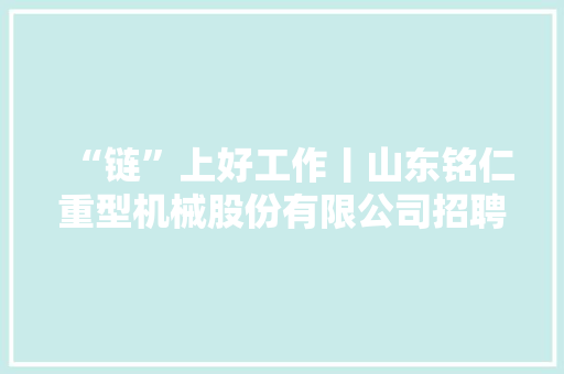 “链”上好工作丨山东铭仁重型机械股份有限公司招聘59人