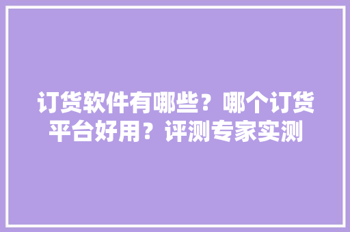 订货软件有哪些？哪个订货平台好用？评测专家实测