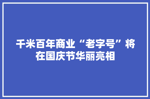 千米百年商业“老字号”将在国庆节华丽亮相