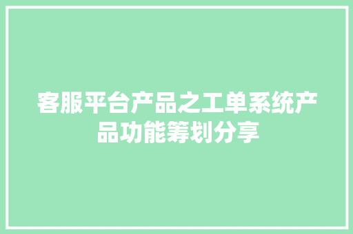 客服平台产品之工单系统产品功能筹划分享