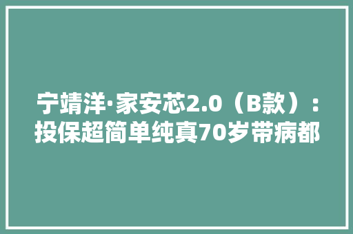宁靖洋·家安芯2.0（B款）：投保超简单纯真70岁带病都能保