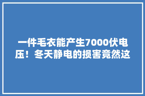 一件毛衣能产生7000伏电压！冬天静电的损害竟然这么大年夜……