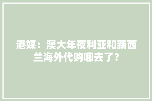 港媒：澳大年夜利亚和新西兰海外代购哪去了？