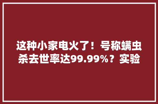 这种小家电火了！号称螨虫杀去世率达99.99%？实验结果令人意外