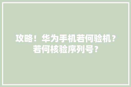 攻略！华为手机若何验机？若何核验序列号？