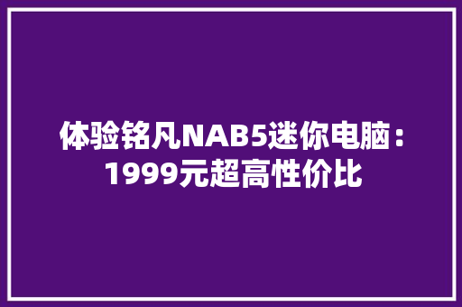 体验铭凡NAB5迷你电脑：1999元超高性价比