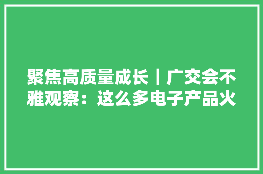 聚焦高质量成长｜广交会不雅观察：这么多电子产品火到海外中国企业怎么做到的