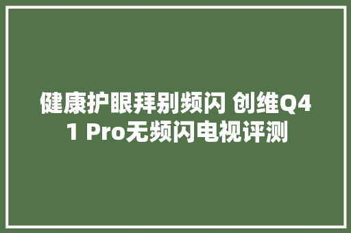 健康护眼拜别频闪 创维Q41 Pro无频闪电视评测 健康护眼拜别频闪 创维Q41 Pro无频闪电视评测 智能科技